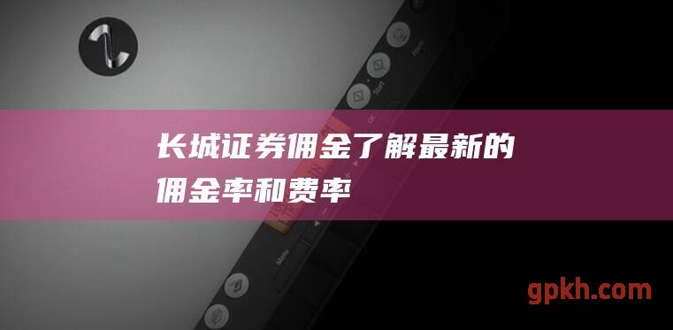 长城证券佣金：了解最新的佣金率和费率