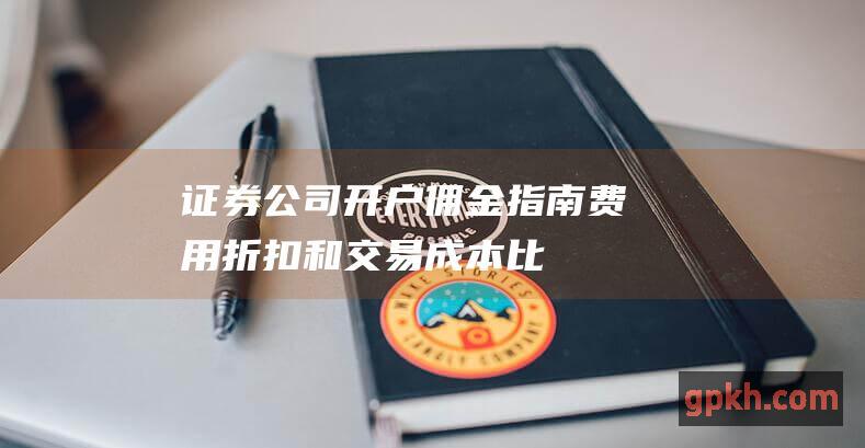 证券公司开户佣金指南：费用、折扣和交易成本比较