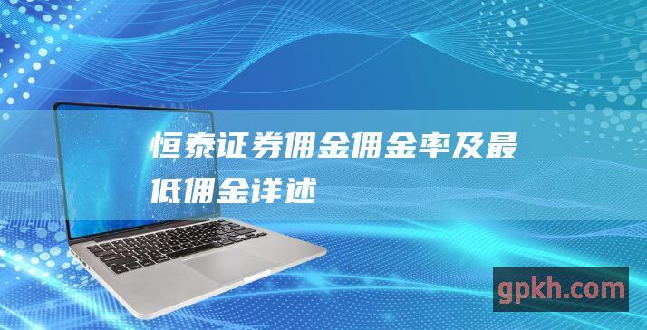 恒泰证券佣金：佣金率及最低佣金详述