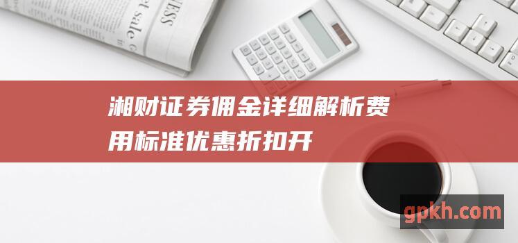 湘财证券佣金详细解析费用标准优惠折扣开