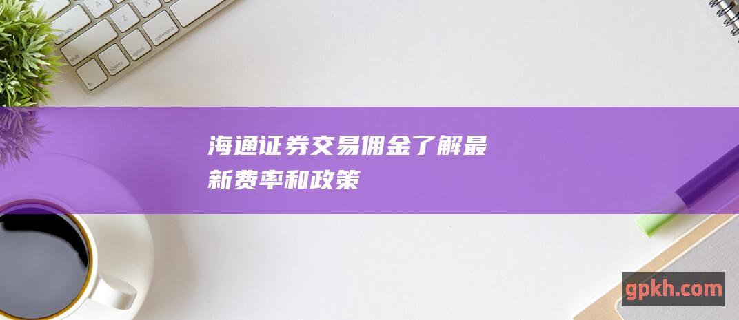 海通证券交易佣金了解最新费率和政策