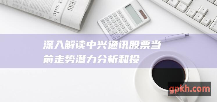 深入解读中兴通讯股票当前走势潜力和投