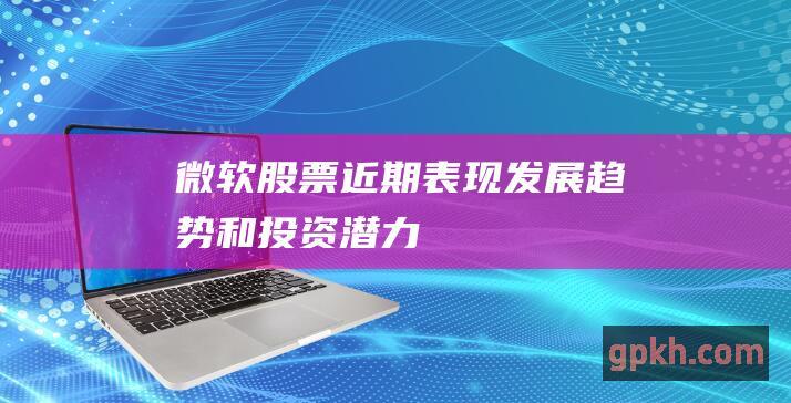 微软股票：近期表现、发展趋势和投资潜力