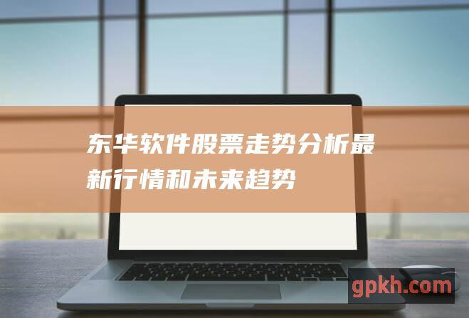 东华软件股票走势分析：最新行情和未来趋势