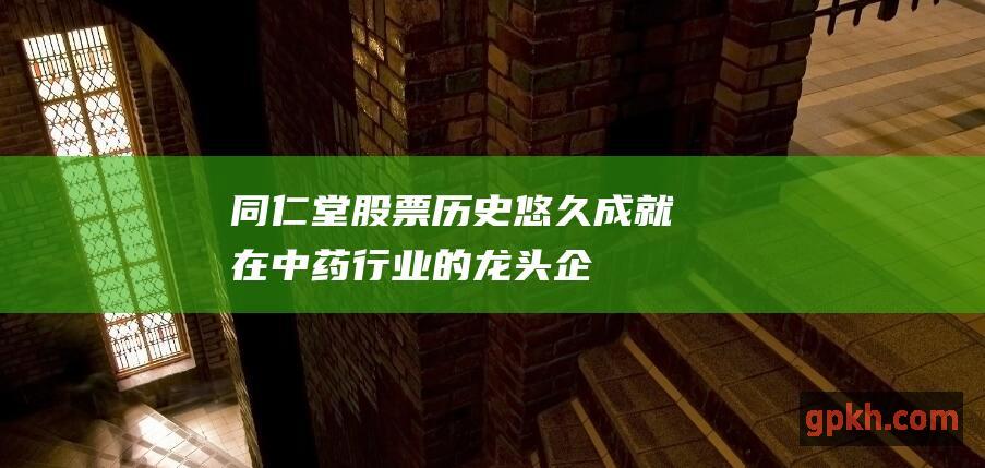 同仁堂股票：历史悠久、成就在中药行业的龙头企业