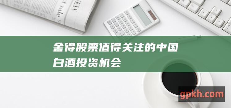 舍得股票值得关注的中国白酒投资机会