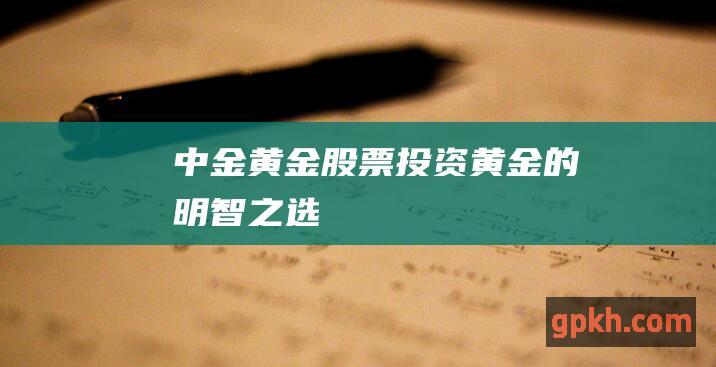 中金黄金股票投资黄金的明智之选