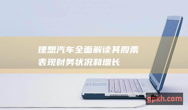 理想汽车全面解读其股票表现财务状况和增长