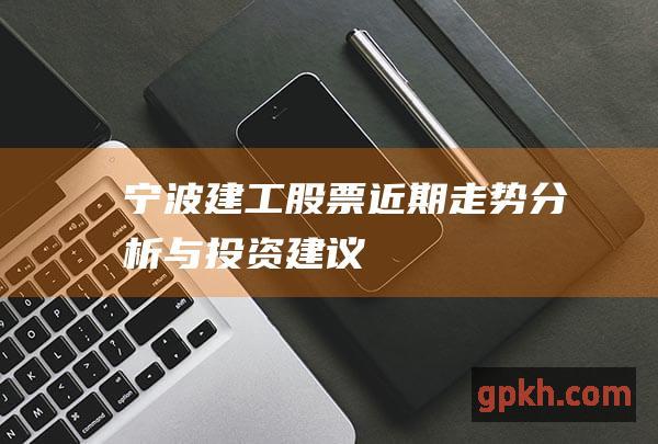 宁波建工股票近期走势分析与投资建议