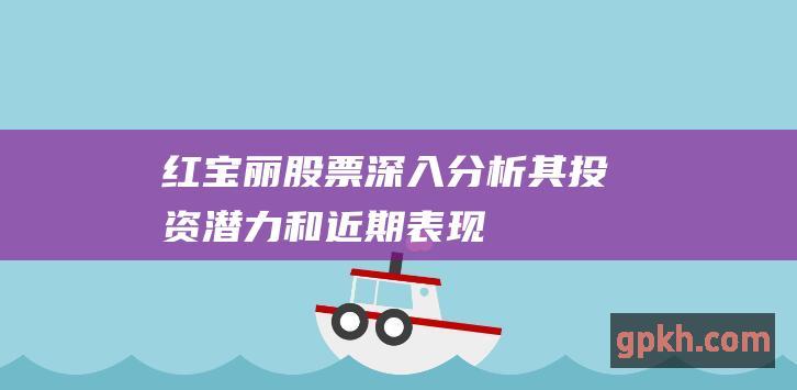 红宝丽股票：深入分析其投资潜力和近期表现