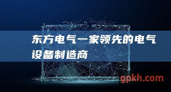 东方电气：一家领先的电气设备制造商