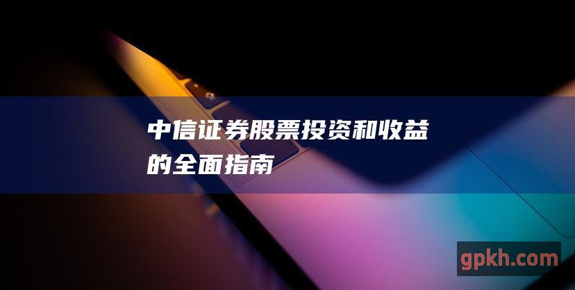 中信证券股票投资和收益的全面指南