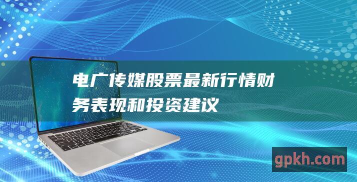 电广传媒股票：最新行情、财务表现和投资建议