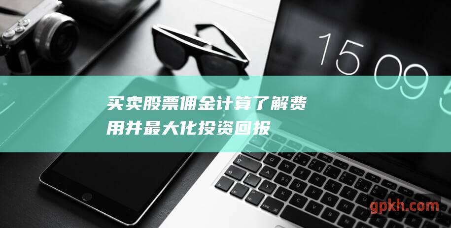 买卖股票佣金计算了解费用并最大化投资回报