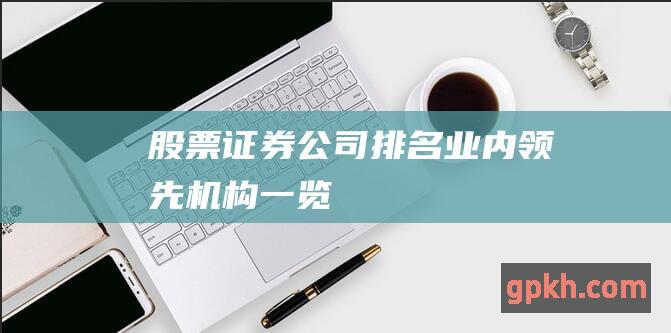 证券公司排名业内领先机构一览