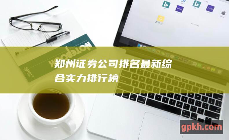 郑州证券公司排名最新综合排行榜