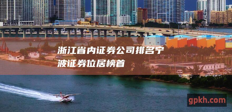 浙江省内证券公司排名宁波证券位居榜首