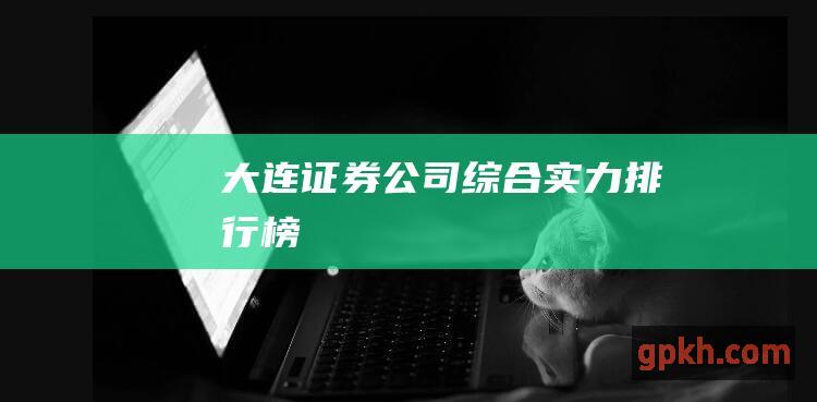 大连证券公司综合实力排行榜