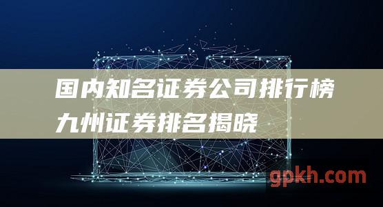 国内知名证券公司排行榜：九州证券排名揭晓