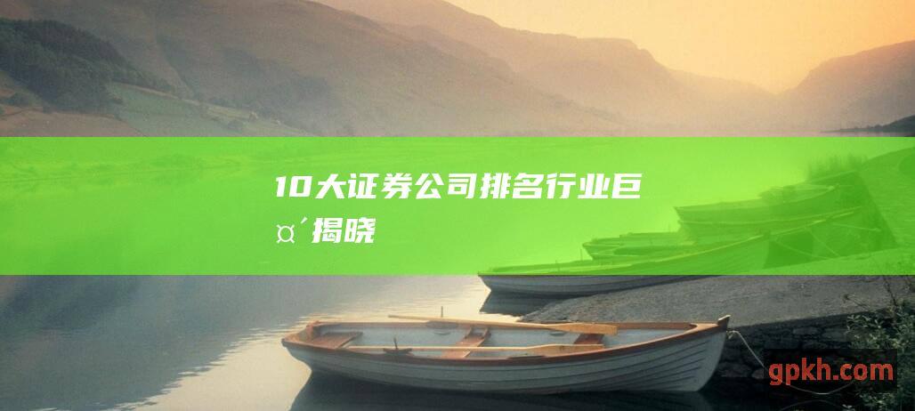 10大证券公司排名：行业巨头揭晓