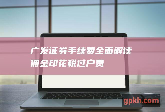 广发证券手续费：全面解读佣金、印花税、过户费等相关费用