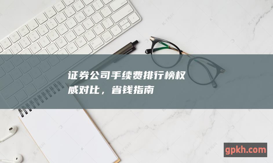 证券公司手续费排行榜：权威对比，省钱指南