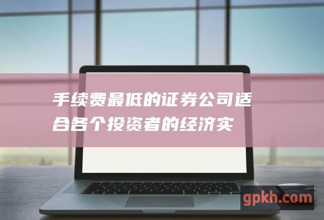 手续费最低的证券公司：适合各个投资者的经济实惠选择