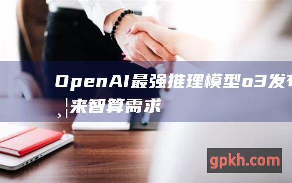 OpenAI最强推理模型o3发布 带来智算需求激增的无限可能