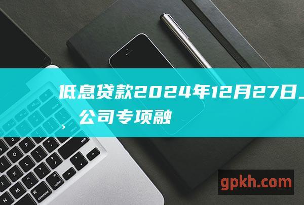 低息贷款2024年12月27日上市公司专项融