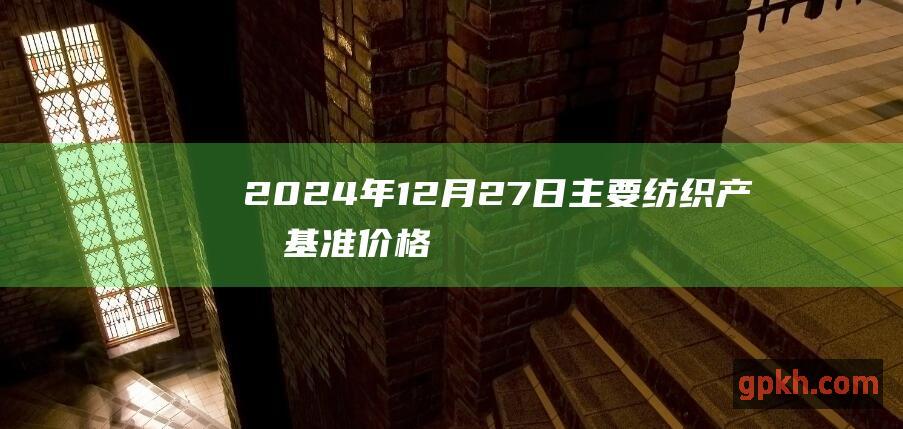 2024年12月27日主要纺织产品基准价格