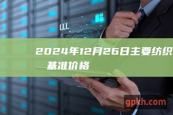 2024年12月26日主要纺织产品基准价格