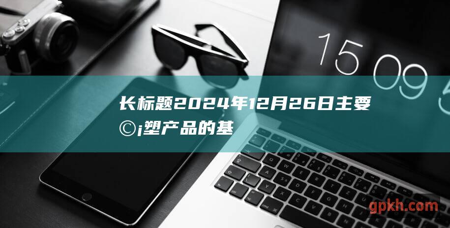 长标题 2024年12月26日主要橡塑产品的基准价格