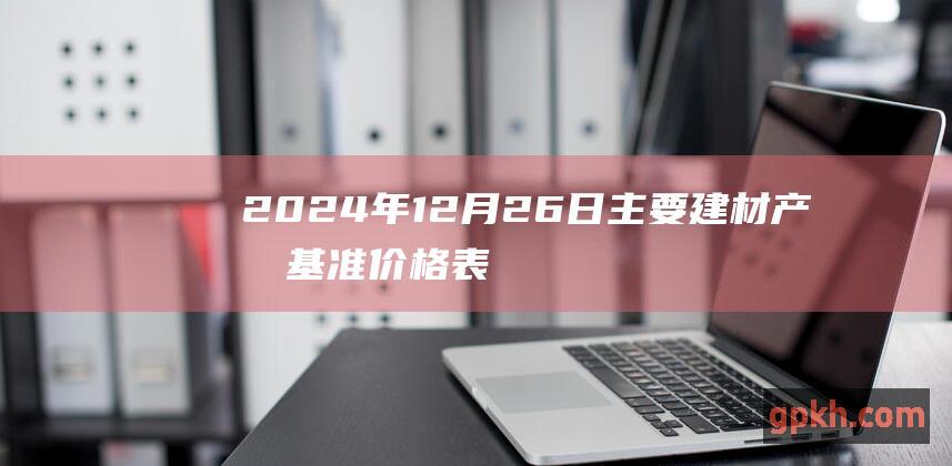 2024年12月26日主要建材产品基准价格表