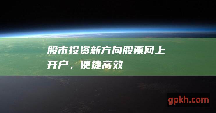 股市投资新方向股票网上开户，便捷高效