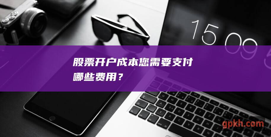 股票开户成本您需要支付哪些费用？