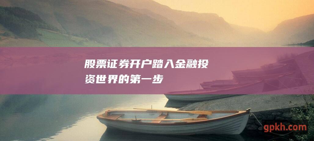 股票证券开户：踏入金融投资世界的第一步