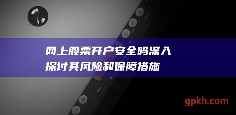 网上股票开户安全吗：深入探讨其风险和保障措施