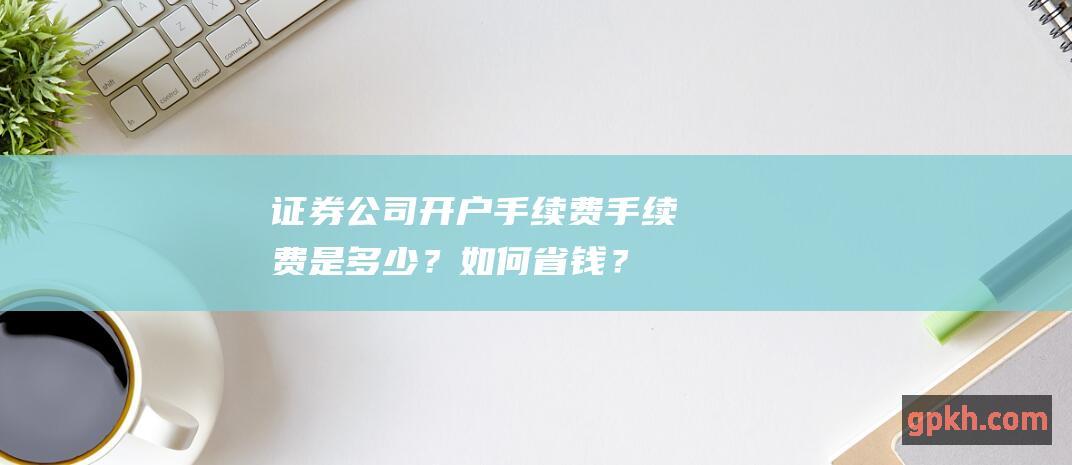 证券公司费费是多少？如何省钱？