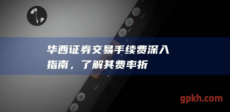 华西证券交易手续费：深入指南，了解其费率、折扣和优惠