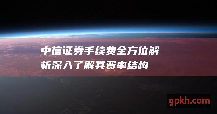 中信证券手续费全方位解析：深入了解其费率结构