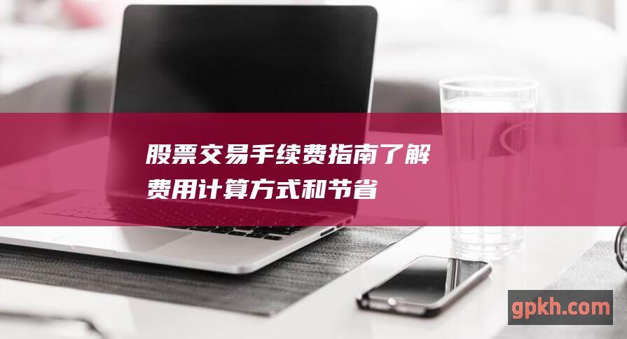 股票交易手续费指南：了解费用、计算方式和节省策略