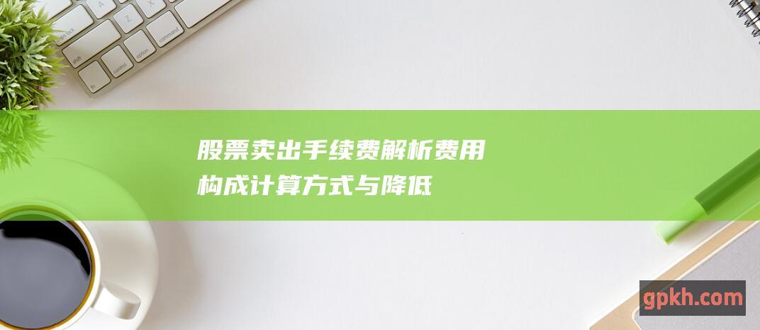 股票卖出手续费解析：费用构成、计算方式与降低策略