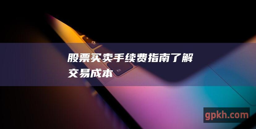 股票买卖手续费指南：了解交易成本