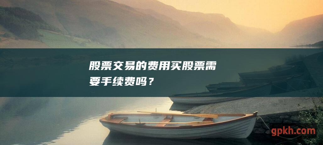 股票交易的费用：买股票需要手续费吗？