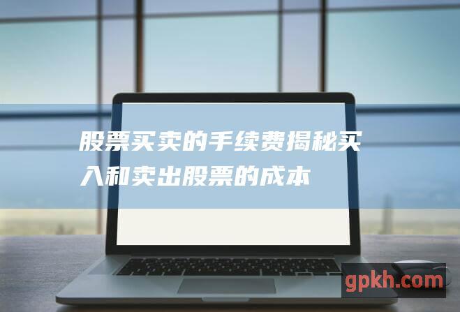 股票买卖的手续费：揭秘买入和卖出股票的成本