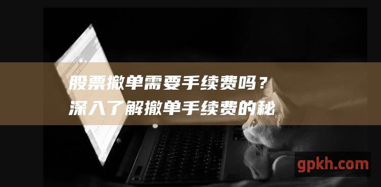 股票撤单需要手续费吗？深入了解撤单手续费的秘密