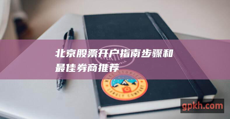 北京股票开户指南步骤和最佳券商推荐