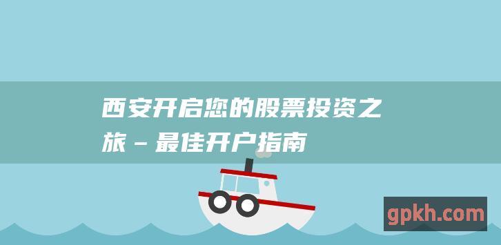 西安开启您的股票投资之旅–最佳开户指南