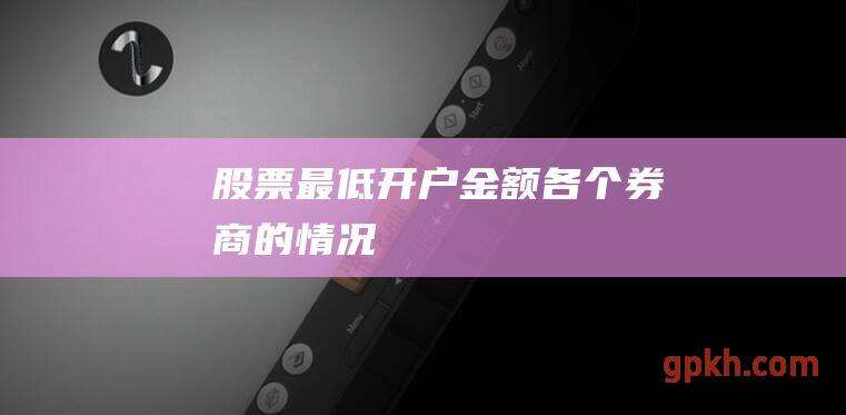 股票最低开户金额各个券商的情况