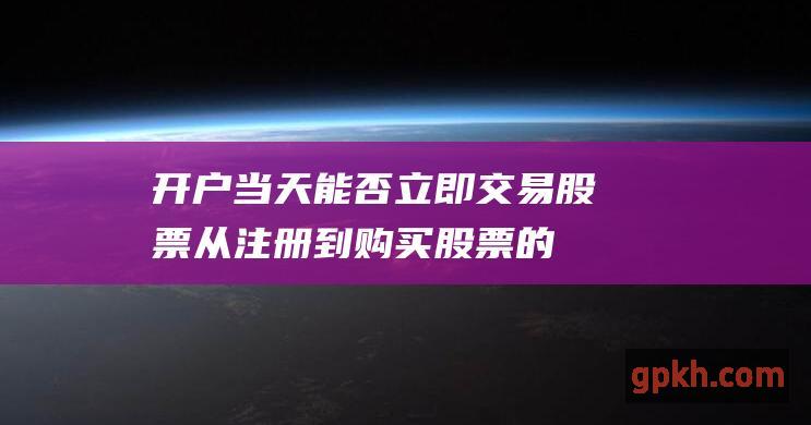 开户当天能否立即交易股票：从注册到购买股票的完整指南